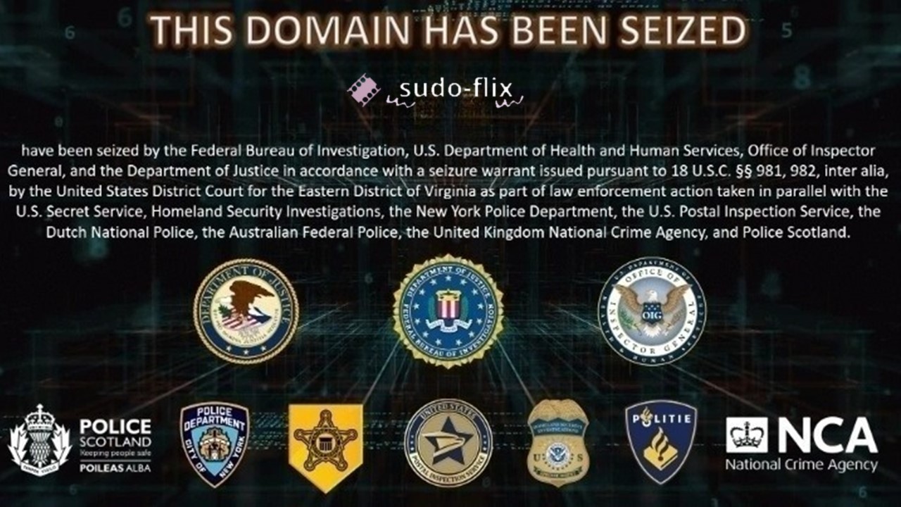 The domains related to Sudo-Flix have been seized by the Federal Bureau of Investigation, U.S. Department of Health and Human Services, Office of Inspector General, and the Department of Justice in accordance with a seizure warrant issued pursuant to 18 U.S.C. Â§Â§ 981, 982, inter alia, by the United States District Court for the Eastern District of Virginia as part of law enforcement action taken in parallel with the United States Secret Service, Homeland Security Investigations, the New York Police Department, the U.S. Postal Inspection Service, the Dutch National Police, the Australian Federal Police, the United Kingdom National Crime Agency, and Police Scotland.
